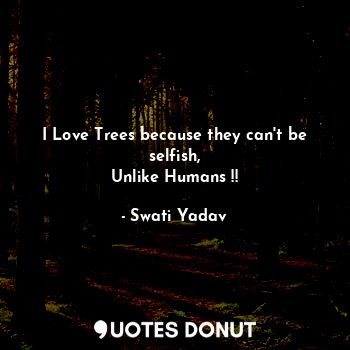 I Love Trees because they can't be selfish,
Unlike Humans !!