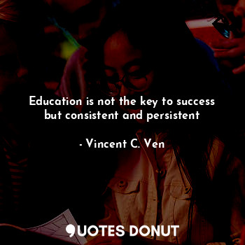  Education is not the key to success but consistent and persistent... - Vincent C. Ven - Quotes Donut