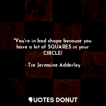  "You're in bad shape because you have a lot of SQUARES in your CIRCLE!... - Tre Jermaine Adderley - Quotes Donut