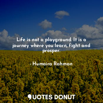  Life is not a playground. It is a journey where you learn, fight and prosper.... - Humaira Rahman - Quotes Donut