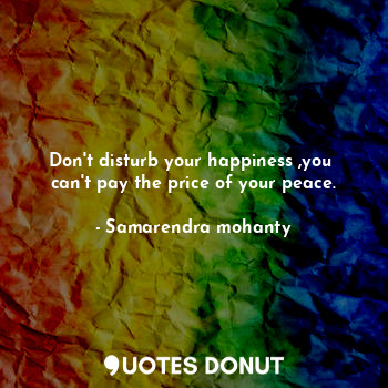 Don't disturb your happiness ,you  can't pay the price of your peace.