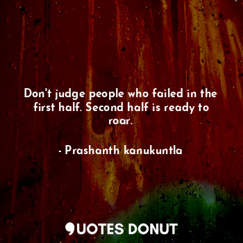  Don't judge people who failed in the first half. Second half is ready to roar.... - Prashanth kanukuntla - Quotes Donut