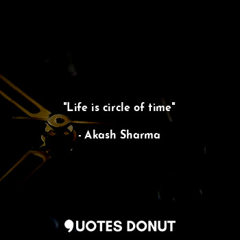 "Life is circle of time"