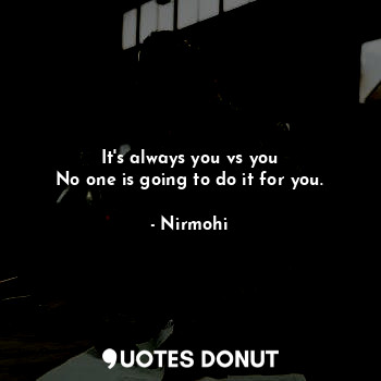  It's always you vs you
No one is going to do it for you.... - Nirmohi - Quotes Donut