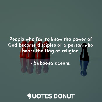 People who fail to know the power of God become disciples of a person who bears the flag of religion.