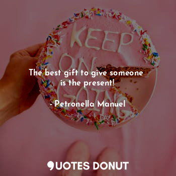  The best gift to give someone 
is the present!... - Petronella Manuel - Quotes Donut
