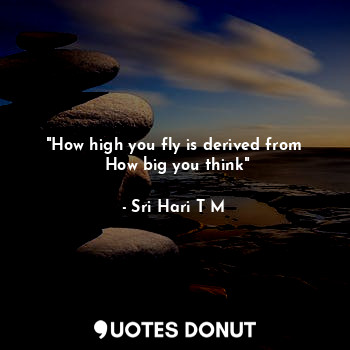  "How high you fly is derived from
 How big you think"... - Sri Hari T M - Quotes Donut