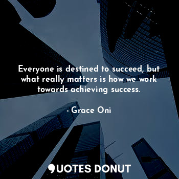 Everyone is destined to succeed, but what really matters is how we work towards achieving success.