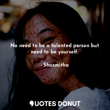 No need to be a talented person but need to be yourself.