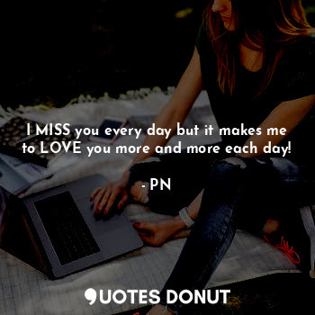  I MISS you every day but it makes me to LOVE you more and more each day!... - PN - Quotes Donut