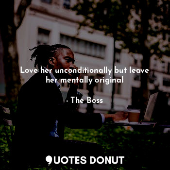  Love her unconditionally but leave her mentally original... - The Boss - Quotes Donut