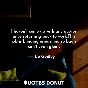  I haven't come up with any quotes since returning back to work,This job is blind... - Lo Godley - Quotes Donut