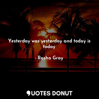  Yesterday was yesterday and today is today... - Rasha Gray - Quotes Donut