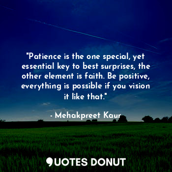 "Patience is the one special, yet essential key to best surprises, the other element is faith. Be positive, everything is possible if you vision it like that."