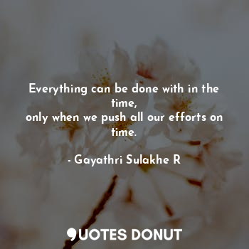  Everything can be done with in the time,
only when we push all our efforts on ti... - Gayathri Sulakhe R - Quotes Donut