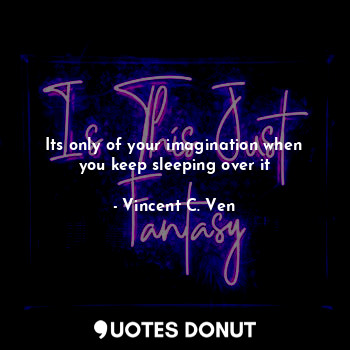  Its only of your imagination when you keep sleeping over it... - Vincent C. Ven - Quotes Donut