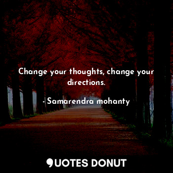 Change your thoughts, change your directions.