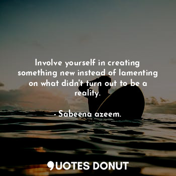 Involve yourself in creating something new instead of lamenting on what didn't turn out to be a reality.
