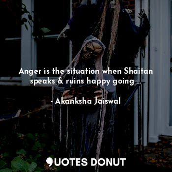 Anger is the situation when Shaitan speaks & ruins happy going ...