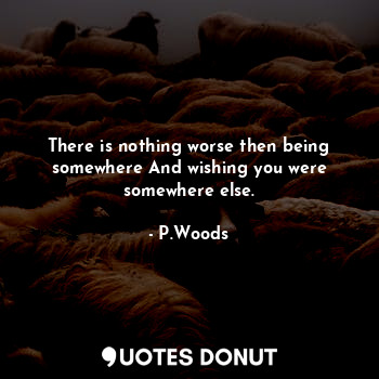  There is nothing worse then being somewhere And wishing you were somewhere else.... - P.Woods - Quotes Donut