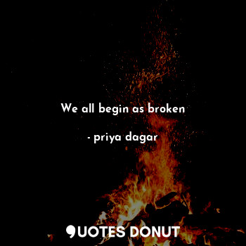  We all begin as broken... - priya dagar - Quotes Donut