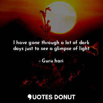  I have gone through a lot of dark days just to see a glimpse of light... - Guru hari - Quotes Donut