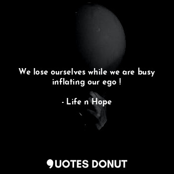 We lose ourselves while we are busy inflating our ego !