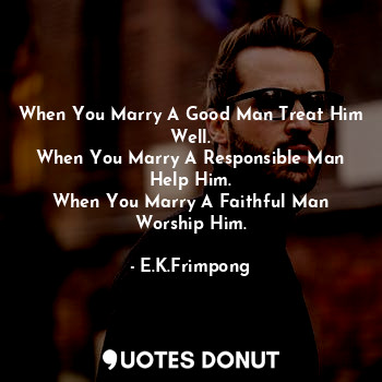  When You Marry A Good Man Treat Him Well.
When You Marry A Responsible Man Help ... - E.K.Frimpong - Quotes Donut