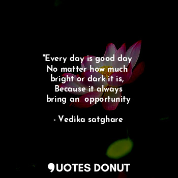  "Every day is good day 
No matter how much 
bright or dark it is, 
Because it al... - Vedika satghare - Quotes Donut