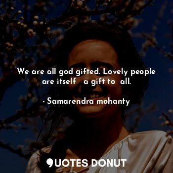  We are all god gifted. Lovely people are itself   a gift to  all.... - Samarendra mohanty - Quotes Donut