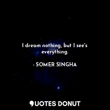  I dream nothing, but I see's everything.... - SOMER SINGHA - Quotes Donut