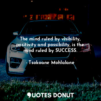 The mind ruled by visibility, positivity and possibility, is the mind ruled by SUCCESS.