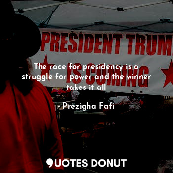  The race for presidency is a struggle for power and the winner takes it all... - Prezigha Fafi - Quotes Donut