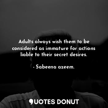  Adults always wish them to be considered as immature for actions liable to their... - Sabeena azeem. - Quotes Donut