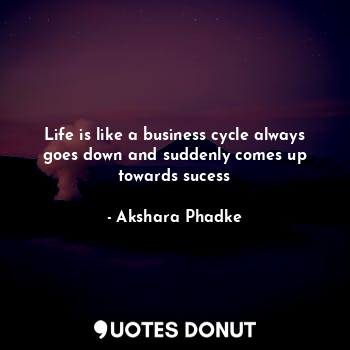 Life is like a business cycle always goes down and suddenly comes up towards sucess
