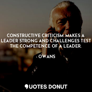 CONSTRUCTIVE CRITICISM MAKES A LEADER STRONG AND CHALLENGES TEST THE COMPETENCE OF A LEADER.