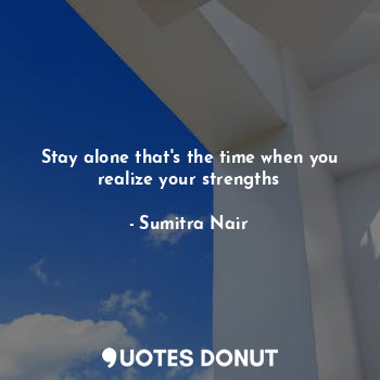  Stay alone that's the time when you realize your strengths... - Sumitra Nair - Quotes Donut