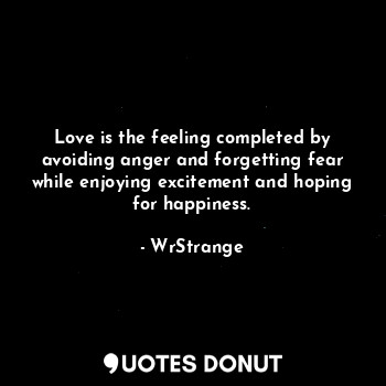 Love is the feeling completed by avoiding anger and forgetting fear while enjoying excitement and hoping for happiness.