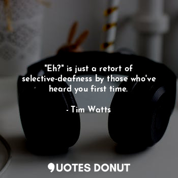  "Eh?" is just a retort of selective-deafness by those who've heard you first tim... - Tim Watts - Quotes Donut