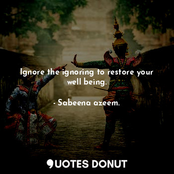  Ignore the ignoring to restore your well being.... - Sabeena azeem. - Quotes Donut