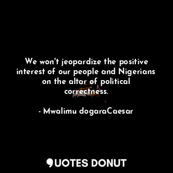  We won't jeopardize the positive interest of our people and Nigerians on the alt... - Mwalimu dogaraCaesar - Quotes Donut