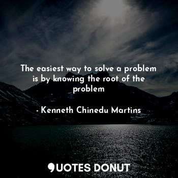  The easiest way to solve a problem is by knowing the root of the problem... - Kenneth Chinedu Martins - Quotes Donut