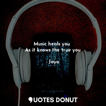 Music heals you 
As it knows the true you