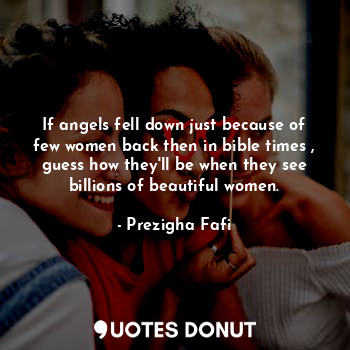  If angels fell down just because of few women back then in bible times , guess h... - Prezigha Fafi - Quotes Donut