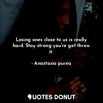  Losing ones close to us is really hard. Stay strong you're get threw it.... - Anastasia purea - Quotes Donut