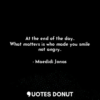 At the end of the day..
What matters is who made you smile not angry..