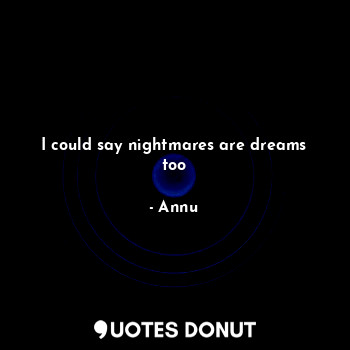 I could say nightmares are dreams too