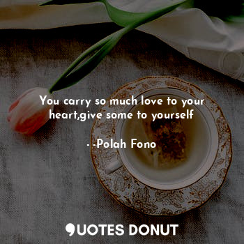  You carry so much love to your heart,give some to yourself... - -Polah Fono - Quotes Donut