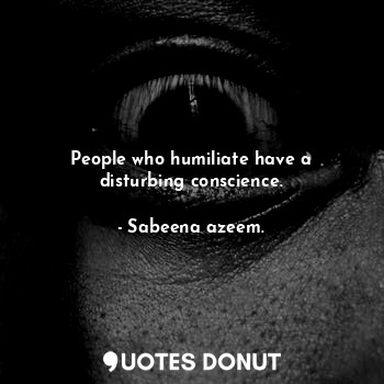  People who humiliate have a disturbing conscience.... - Sabeena azeem. - Quotes Donut