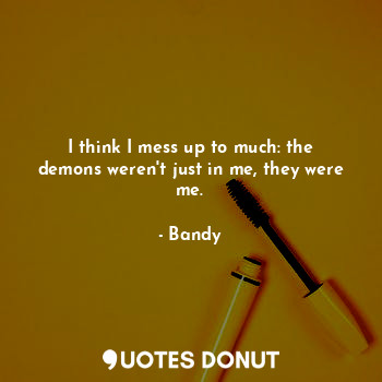  I think I mess up to much: the demons weren't just in me, they were me.... - Bandy - Quotes Donut
